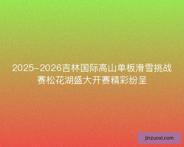 2025-2026吉林国际高山单板滑雪挑战赛松花湖盛大开赛精彩纷呈