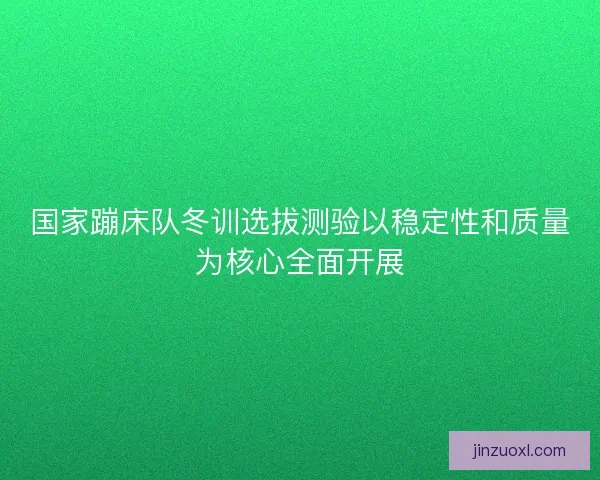 国家蹦床队冬训选拔测验以稳定性和质量为核心全面开展 国家蹦床队冬训选拔测验以稳定性和质量为核心全面开展