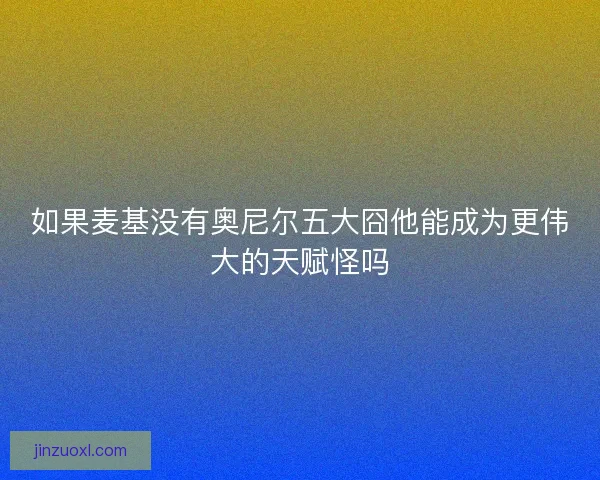 如果麦基没有奥尼尔五大囧他能成为更伟大的天赋怪吗