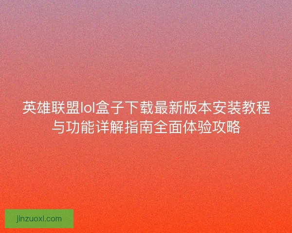 英雄联盟lol盒子下载最新版本安装教程与功能详解指南全面体验攻略