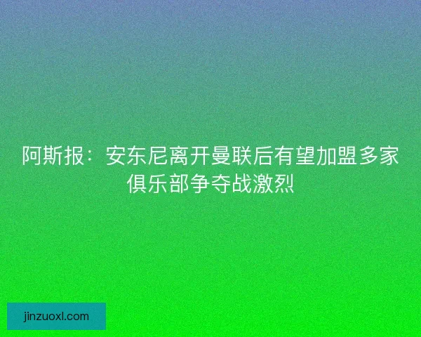 阿斯报：安东尼离开曼联后有望加盟多家俱乐部争夺战激烈