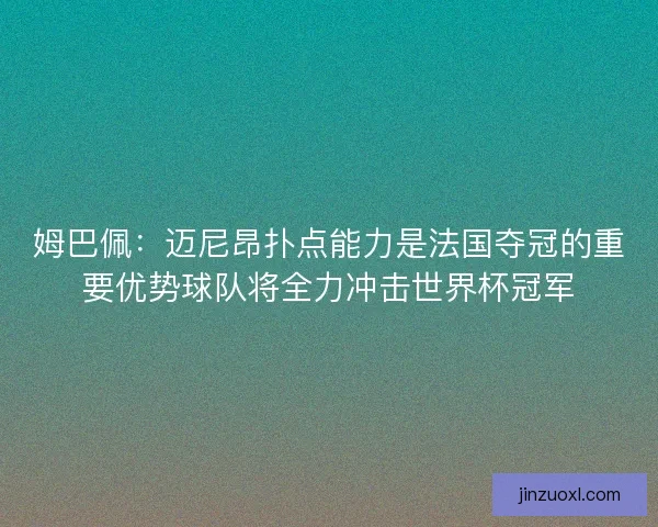 姆巴佩：迈尼昂扑点能力是法国夺冠的重要优势球队将全力冲击世界杯冠军