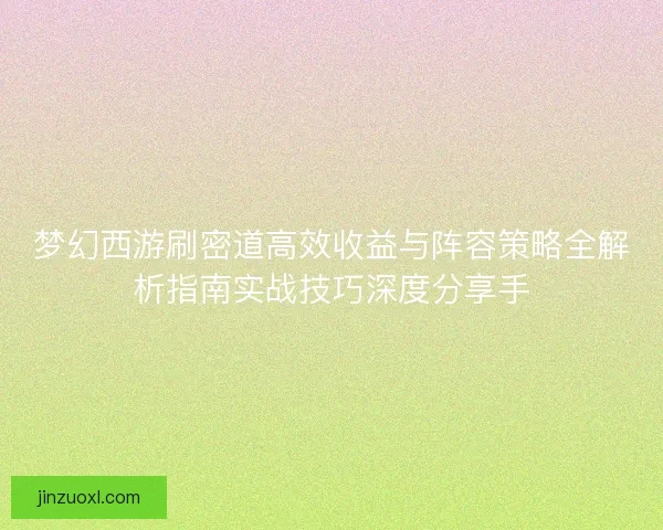 梦幻西游刷密道高效收益与阵容策略全解析指南实战技巧深度分享手