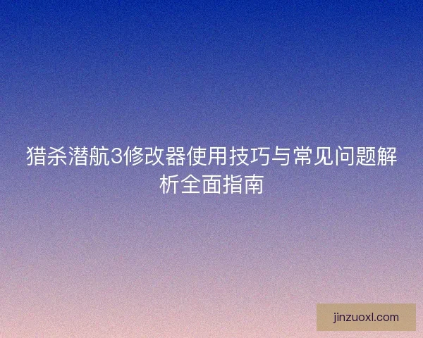 猎杀潜航3修改器使用技巧与常见问题解析全面指南