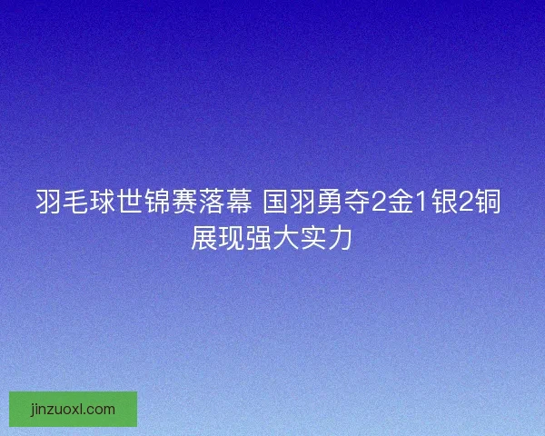 羽毛球世锦赛落幕 国羽勇夺2金1银2铜 展现强大实力