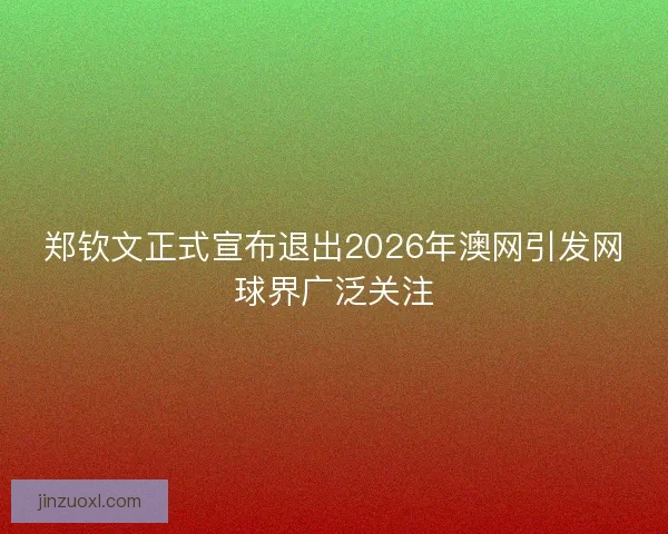 郑钦文正式宣布退出2026年澳网引发网球界广泛关注