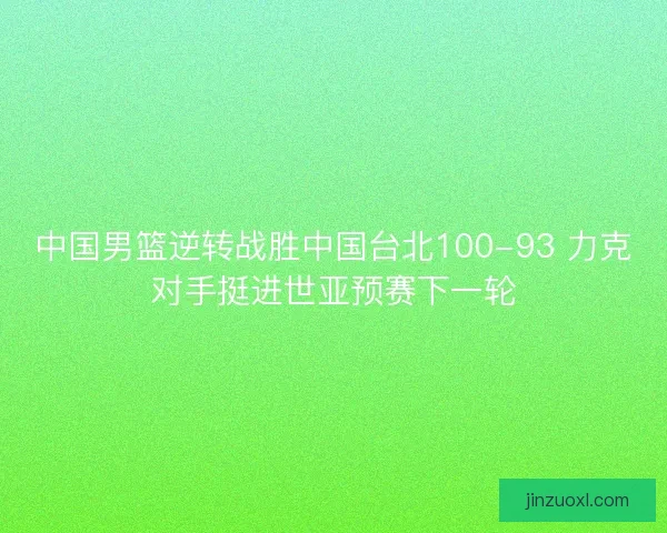 中国男篮逆转战胜中国台北100-93 力克对手挺进世亚预赛下一轮