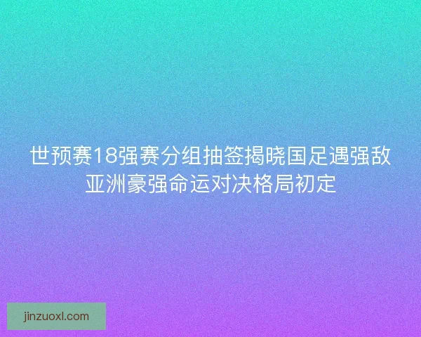 世预赛18强赛分组抽签揭晓国足遇强敌亚洲豪强命运对决格局初定 世预赛18强赛分组抽签揭晓国足遇强敌亚洲豪强命运对决格局初定