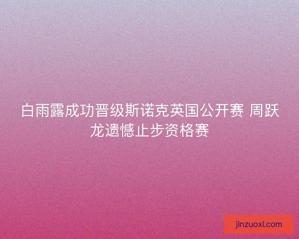 白雨露成功晋级斯诺克英国公开赛 周跃龙遗憾止步资格赛