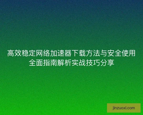 高效稳定网络加速器下载方法与安全使用全面指南解析实战技巧分享 高效稳定网络加速器下载方法与安全使用全面指南解析实战技巧分享