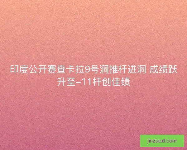 印度公开赛查卡拉9号洞推杆进洞 成绩跃升至-11杆创佳绩 印度公开赛查卡拉9号洞推杆进洞 成绩跃升至-11杆创佳绩
