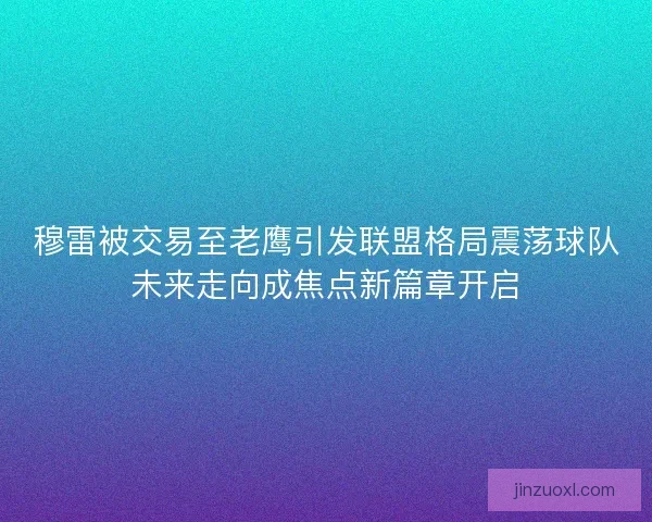 穆雷被交易至老鹰引发联盟格局震荡球队未来走向成焦点新篇章开启 穆雷被交易至老鹰引发联盟格局震荡球队未来走向成焦点新篇章开启