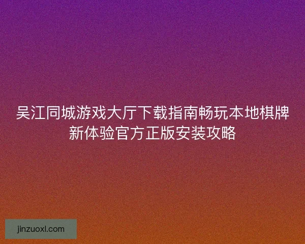 吴江同城游戏大厅下载指南畅玩本地棋牌新体验官方正版安装攻略