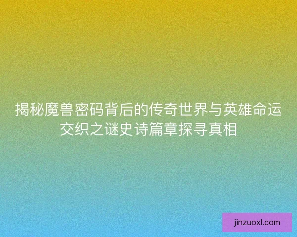 揭秘魔兽密码背后的传奇世界与英雄命运交织之谜史诗篇章探寻真相