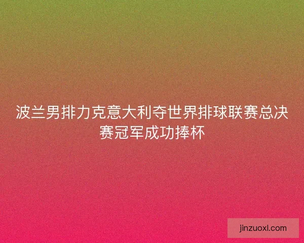 波兰男排力克意大利夺世界排球联赛总决赛冠军成功捧杯