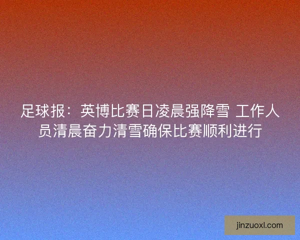 足球报:英博比赛日凌晨强降雪 工作人员清晨奋力清雪确保比赛顺利进行 足球报:英博比赛日凌晨强降雪 工作人员清晨奋力清雪确保比赛顺利进行