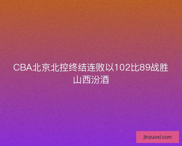 CBA北京北控终结连败以102比89战胜山西汾酒