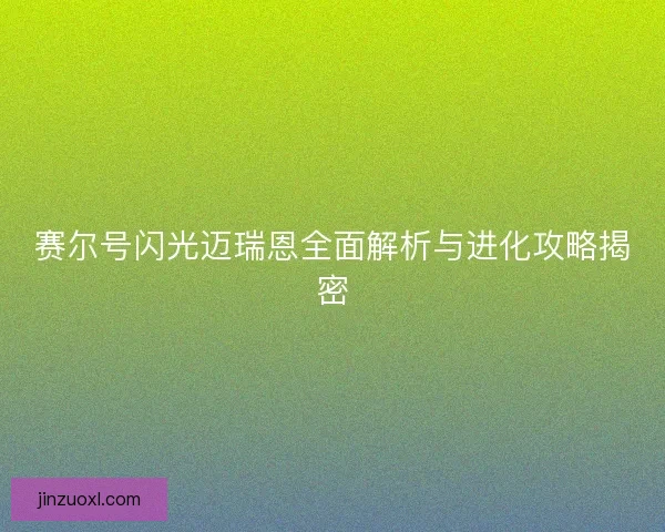 赛尔号闪光迈瑞恩全面解析与进化攻略揭密 赛尔号闪光迈瑞恩全面解析与进化攻略揭密