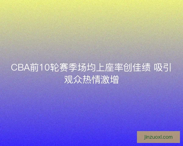 CBA前10轮赛季场均上座率创佳绩 吸引观众热情激增
