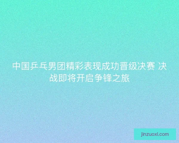 中国乒乓男团精彩表现成功晋级决赛 决战即将开启争锋之旅 中国乒乓男团精彩表现成功晋级决赛 决战即将开启争锋之旅