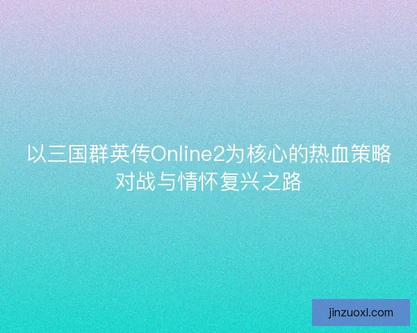 以三国群英传Online2为核心的热血策略对战与情怀复兴之路 以三国群英传Online2为核心的热血策略对战与情怀复兴之路