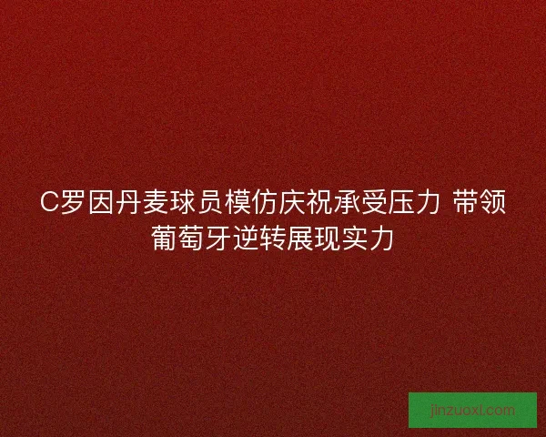 C罗因丹麦球员模仿庆祝承受压力 带领葡萄牙逆转展现实力