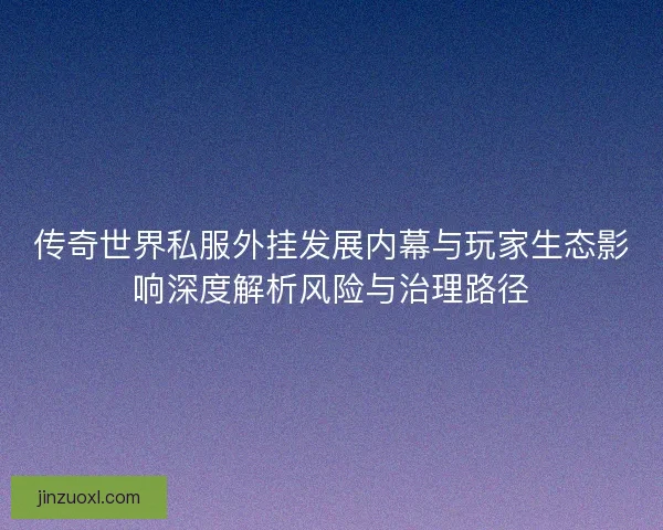 传奇世界私服外挂发展内幕与玩家生态影响深度解析风险与治理路径