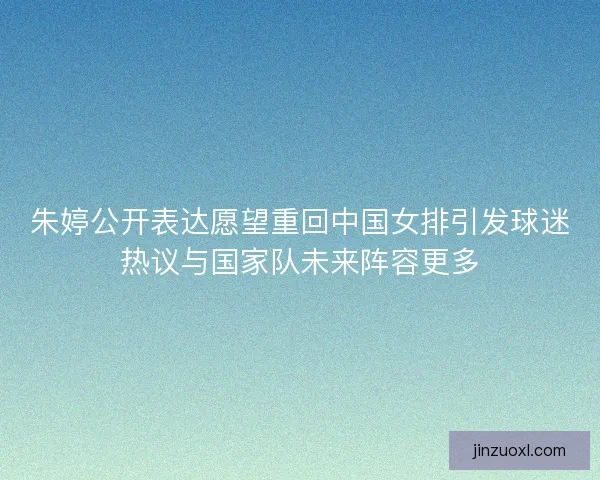 朱婷公开表达愿望重回中国女排引发球迷热议与国家队未来阵容更多