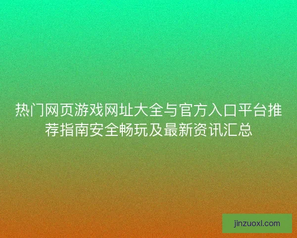热门网页游戏网址大全与官方入口平台推荐指南安全畅玩及最新资讯汇总 热门网页游戏网址大全与官方入口平台推荐指南安全畅玩及最新资讯汇总