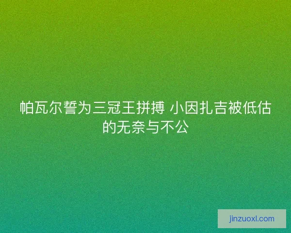 帕瓦尔誓为三冠王拼搏 小因扎吉被低估的无奈与不公 帕瓦尔誓为三冠王拼搏 小因扎吉被低估的无奈与不公