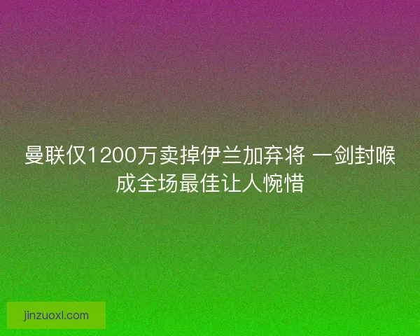 曼联仅1200万卖掉伊兰加弃将 一剑封喉成全场最佳让人惋惜